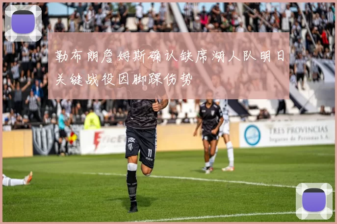 勒布朗詹姆斯确认缺席湖人队明日关键战役因脚踝伤势