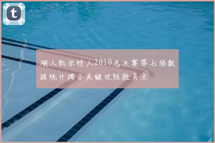 湖人凯尔特人2010总决赛第七场数据统计揭示关键攻防胜负点