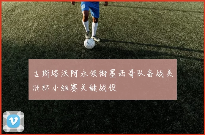 古斯塔沃阿永领衔墨西哥队备战美洲杯小组赛关键战役