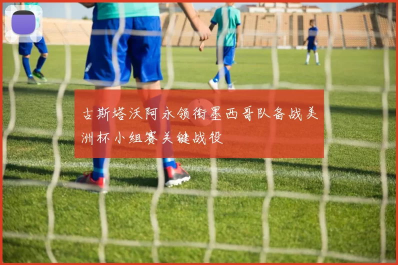 古斯塔沃阿永领衔墨西哥队备战美洲杯小组赛关键战役