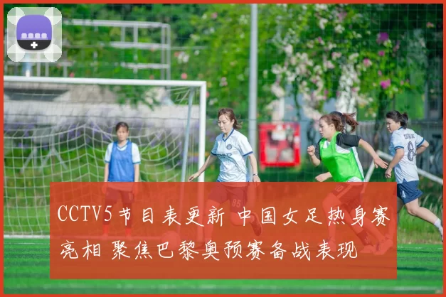 CCTV5节目表更新 中国女足热身赛亮相 聚焦巴黎奥预赛备战表现