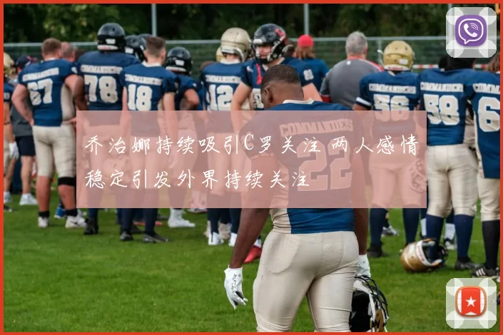 乔治娜持续吸引C罗关注 两人感情稳定引发外界持续关注
