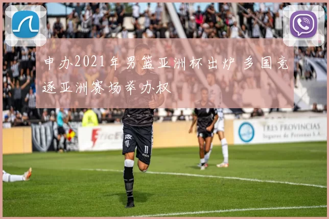 申办2021年男篮亚洲杯出炉 多国竞逐亚洲赛场举办权