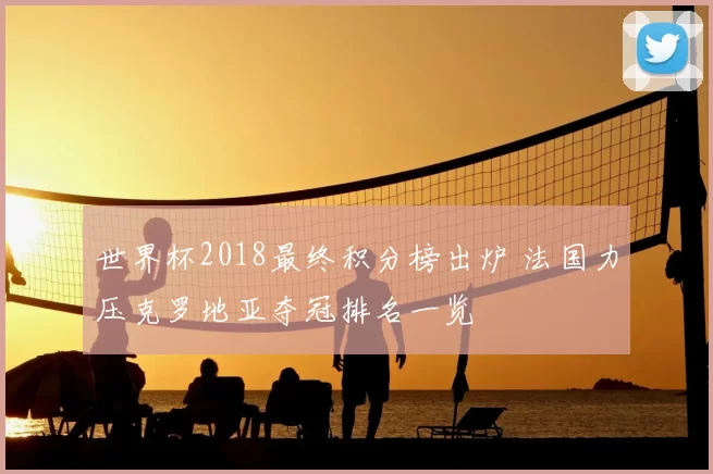 世界杯2018最终积分榜出炉 法国力压克罗地亚夺冠排名一览