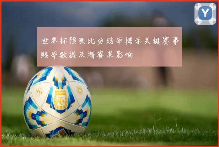 世界杯预测比分赔率揭示关键赛事赔率数据及潜赛果影响