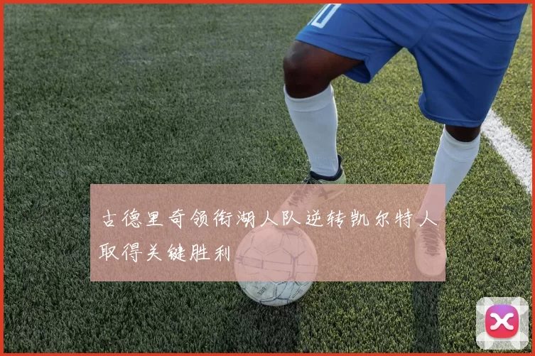 古德里奇领衔湖人队逆转凯尔特人取得关键胜利