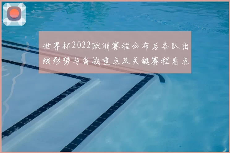 世界杯2022欧洲赛程公布后各队出线形势与备战重点及关键赛程看点