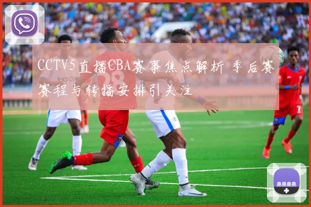 CCTV5直播CBA赛事焦点解析 季后赛赛程与转播安排引关注