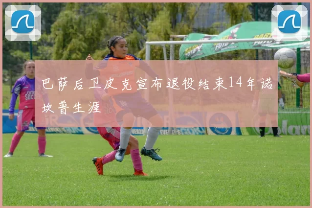 巴萨后卫皮克宣布退役结束14年诺坎普生涯