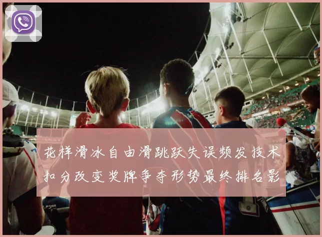 花样滑冰自由滑跳跃失误频发技术扣分改变奖牌争夺形势最终排名影响