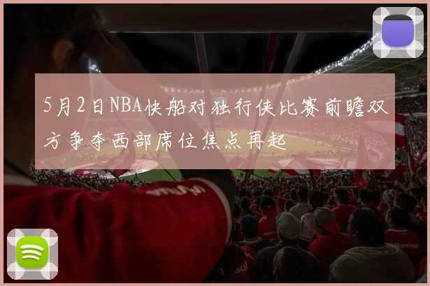 5月2日NBA快船对独行侠比赛前瞻双方争夺西部席位焦点再起