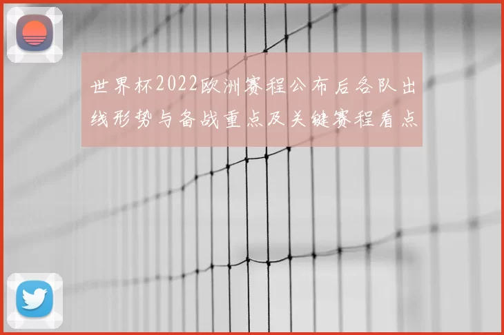 世界杯2022欧洲赛程公布后各队出线形势与备战重点及关键赛程看点