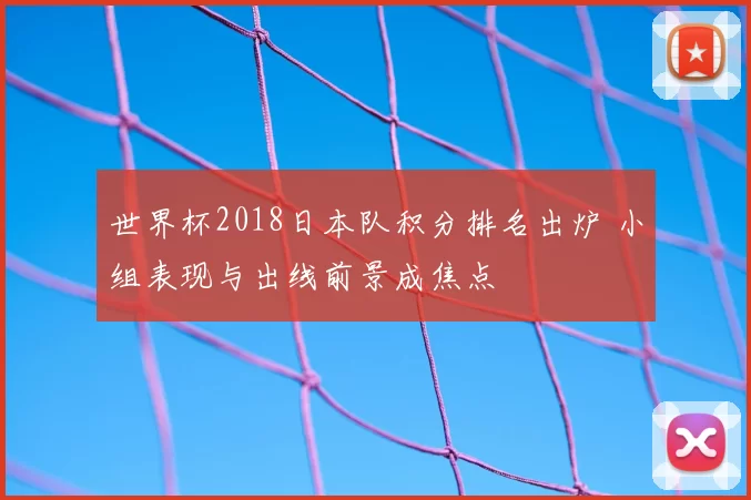 世界杯2018日本队积分排名出炉 小组表现与出线前景成焦点
