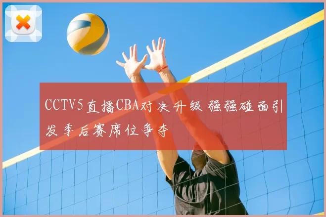 CCTV5直播CBA对决升级 强强碰面引发季后赛席位争夺
