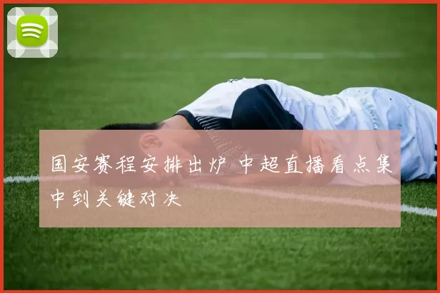 国安赛程安排出炉 中超直播看点集中到关键对决