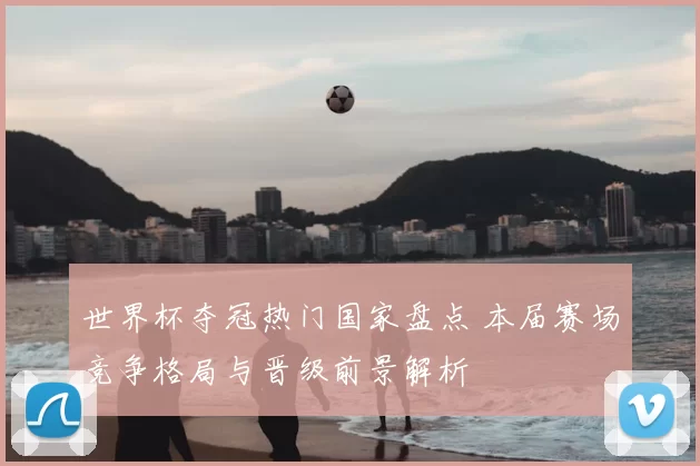 世界杯夺冠热门国家盘点 本届赛场竞争格局与晋级前景解析