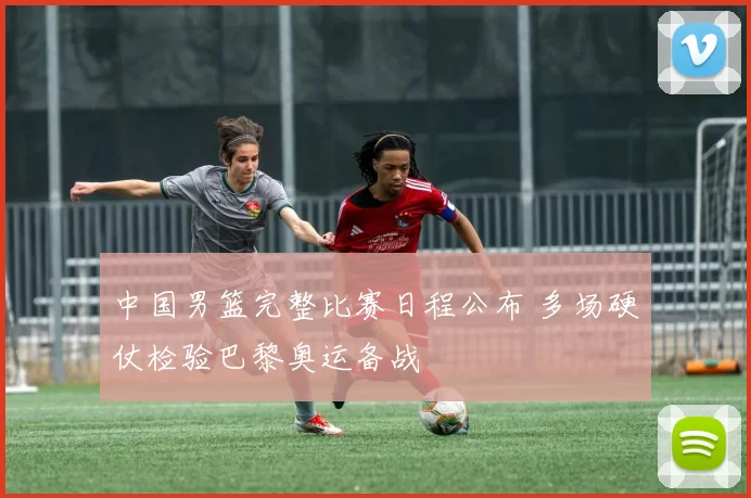 中国男篮完整比赛日程公布 多场硬仗检验巴黎奥运备战
