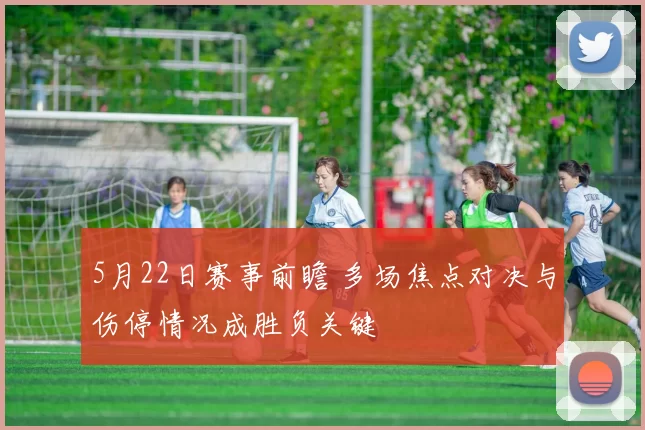 5月22日赛事前瞻 多场焦点对决与伤停情况成胜负关键