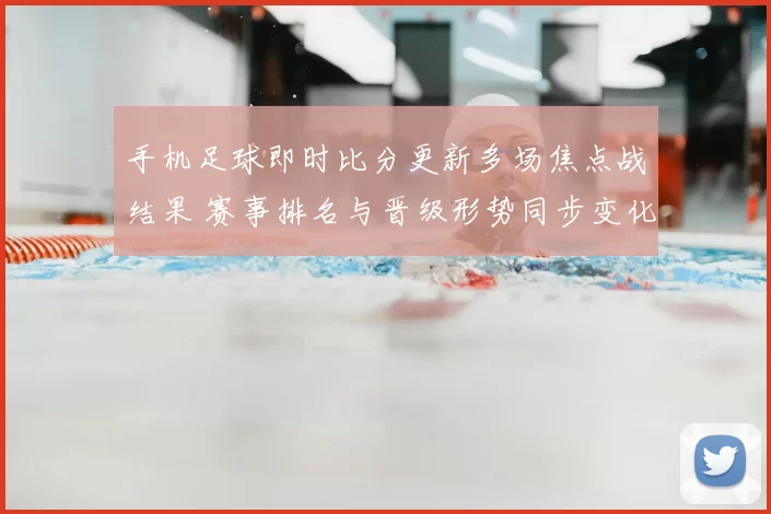 手机足球即时比分更新多场焦点战结果 赛事排名与晋级形势同步变化