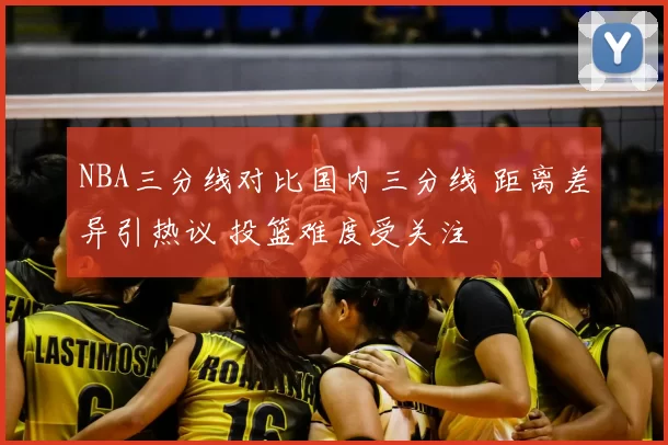 NBA三分线对比国内三分线 距离差异引热议 投篮难度受关注