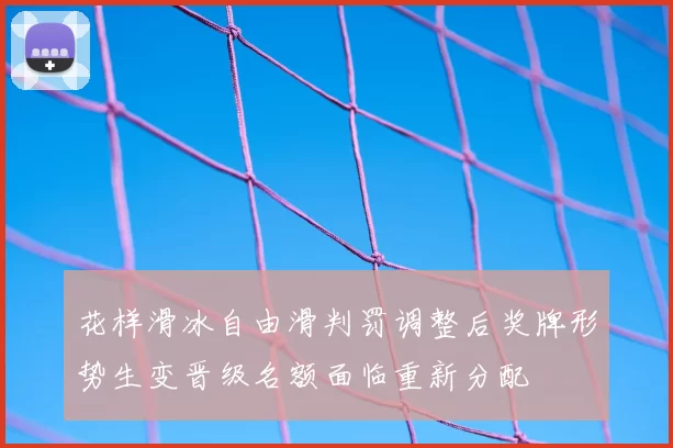 花样滑冰自由滑判罚调整后奖牌形势生变晋级名额面临重新分配
