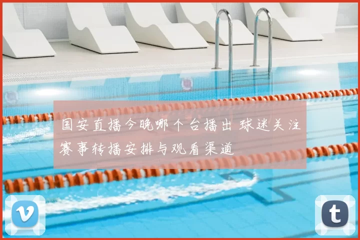 国安直播今晚哪个台播出 球迷关注赛事转播安排与观看渠道