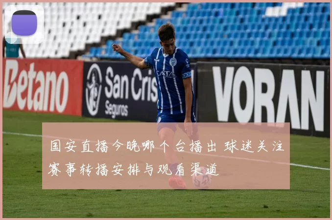 国安直播今晚哪个台播出 球迷关注赛事转播安排与观看渠道