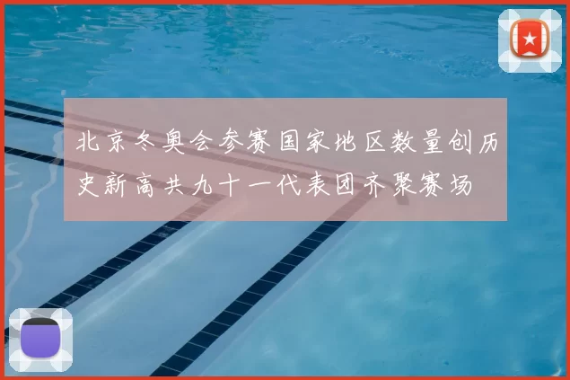 北京冬奥会参赛国家地区数量创历史新高共九十一代表团齐聚赛场