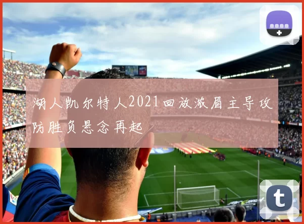湖人凯尔特人2021回放浓眉主导攻防胜负悬念再起