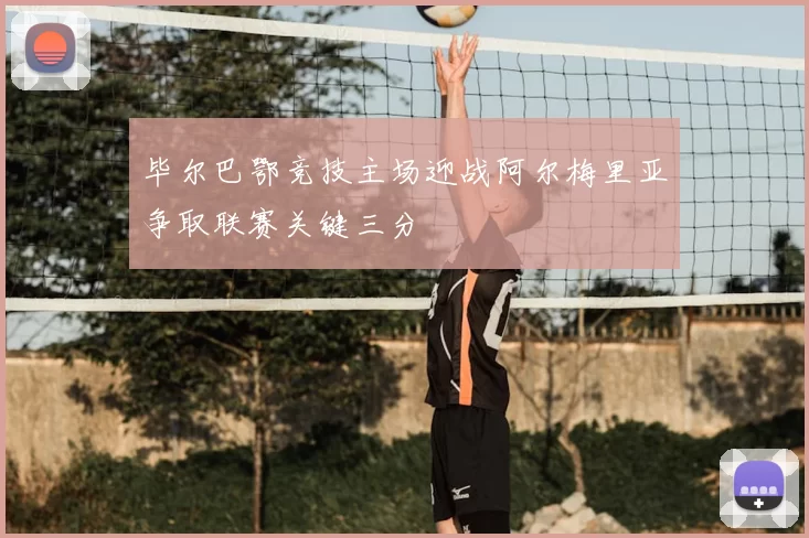 毕尔巴鄂竞技主场迎战阿尔梅里亚争取联赛关键三分