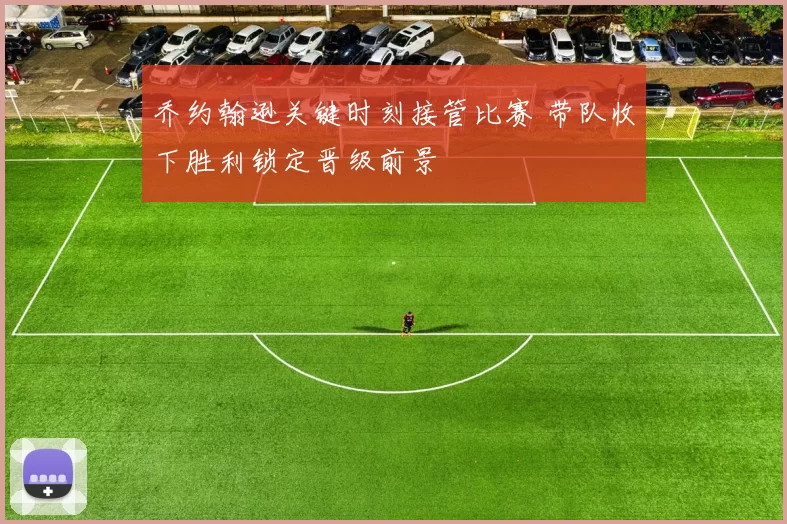 乔约翰逊关键时刻接管比赛 带队收下胜利锁定晋级前景