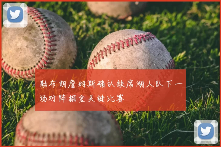 勒布朗詹姆斯确认缺席湖人队下一场对阵掘金关键比赛