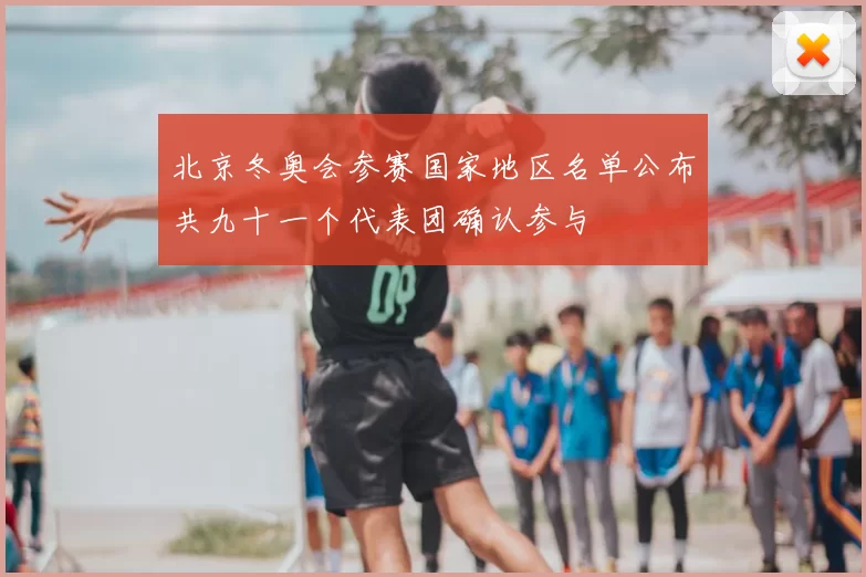 北京冬奥会参赛国家地区名单公布共九十一个代表团确认参与