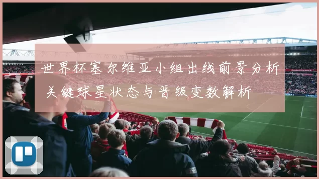 世界杯塞尔维亚小组出线前景分析 关键球星状态与晋级变数解析