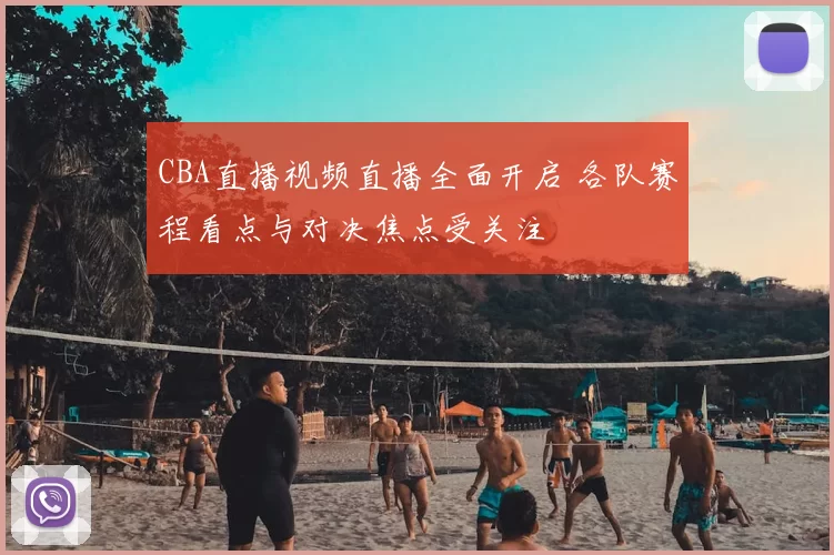 CBA直播视频直播全面开启 各队赛程看点与对决焦点受关注