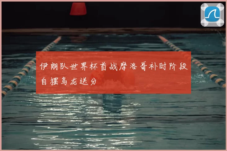 伊朗队世界杯首战摩洛哥补时阶段自摆乌龙送分