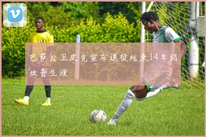 巴萨后卫皮克宣布退役结束14年诺坎普生涯