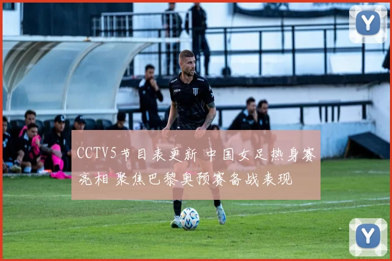 CCTV5节目表更新 中国女足热身赛亮相 聚焦巴黎奥预赛备战表现