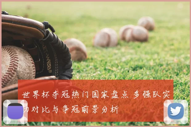 世界杯夺冠热门国家盘点 多强队实力对比与争冠前景分析