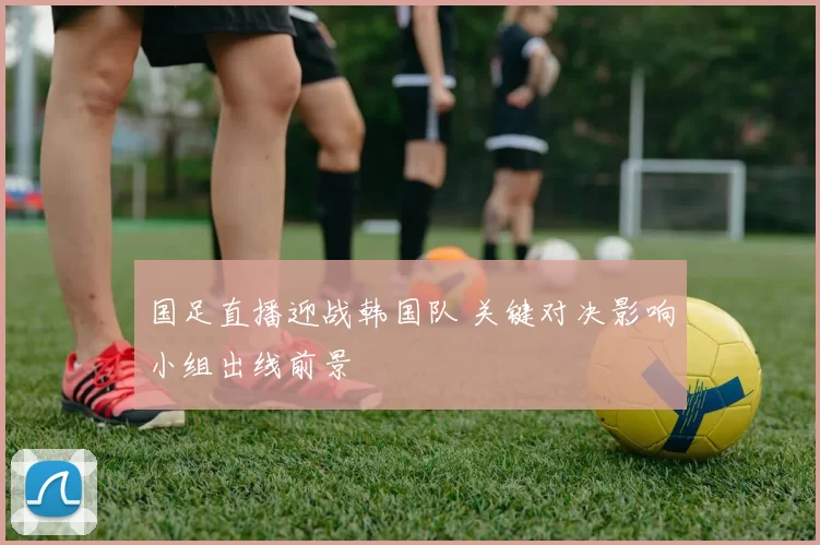 国足直播迎战韩国队 关键对决影响小组出线前景