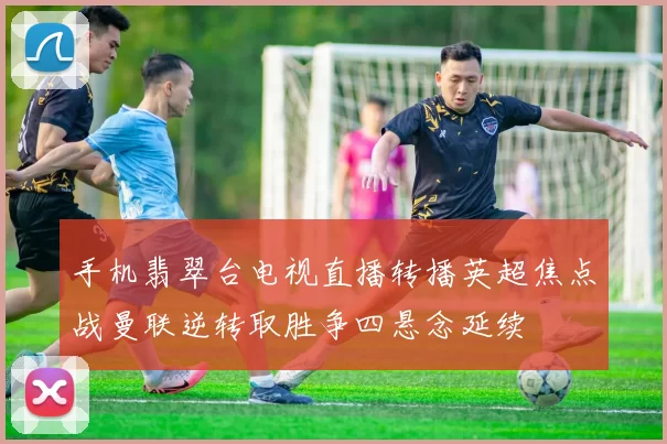 手机翡翠台电视直播转播英超焦点战曼联逆转取胜争四悬念延续