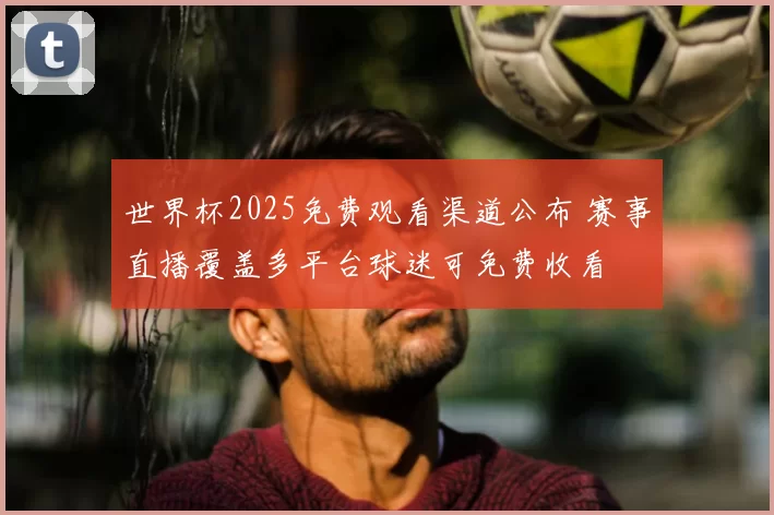 世界杯2025免费观看渠道公布 赛事直播覆盖多平台球迷可免费收看