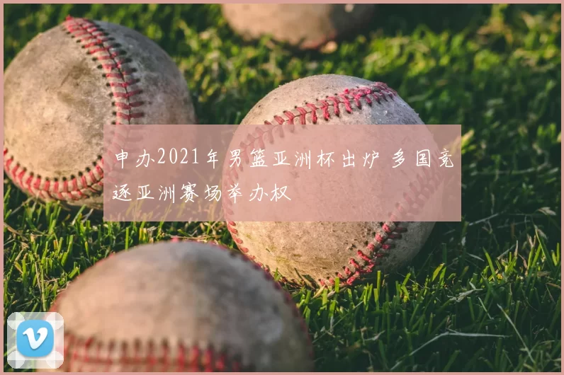 申办2021年男篮亚洲杯出炉 多国竞逐亚洲赛场举办权