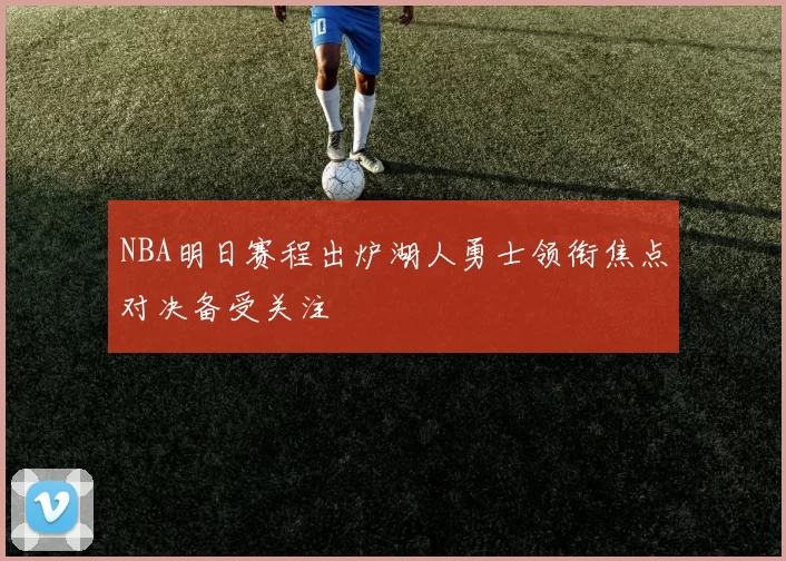 NBA明日赛程出炉湖人勇士领衔焦点对决备受关注