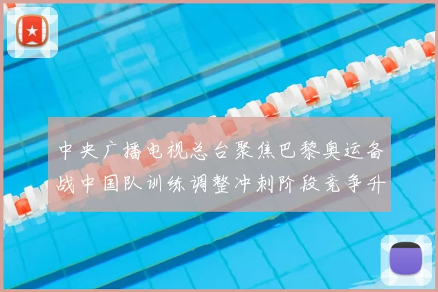 中央广播电视总台聚焦巴黎奥运备战中国队训练调整冲刺阶段竞争升温