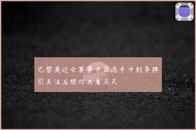 巴黎奥运会赛事中国选手冲刺争牌引关注后续对决看点足