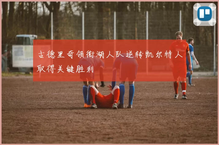 古德里奇领衔湖人队逆转凯尔特人取得关键胜利