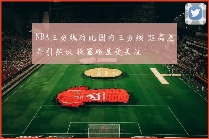 NBA三分线对比国内三分线 距离差异引热议 投篮难度受关注