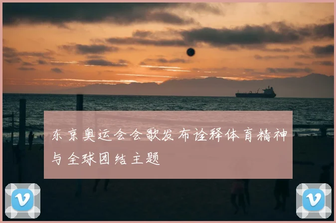 东京奥运会会歌发布诠释体育精神与全球团结主题