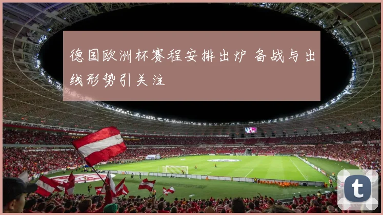 德国欧洲杯赛程安排出炉 备战与出线形势引关注